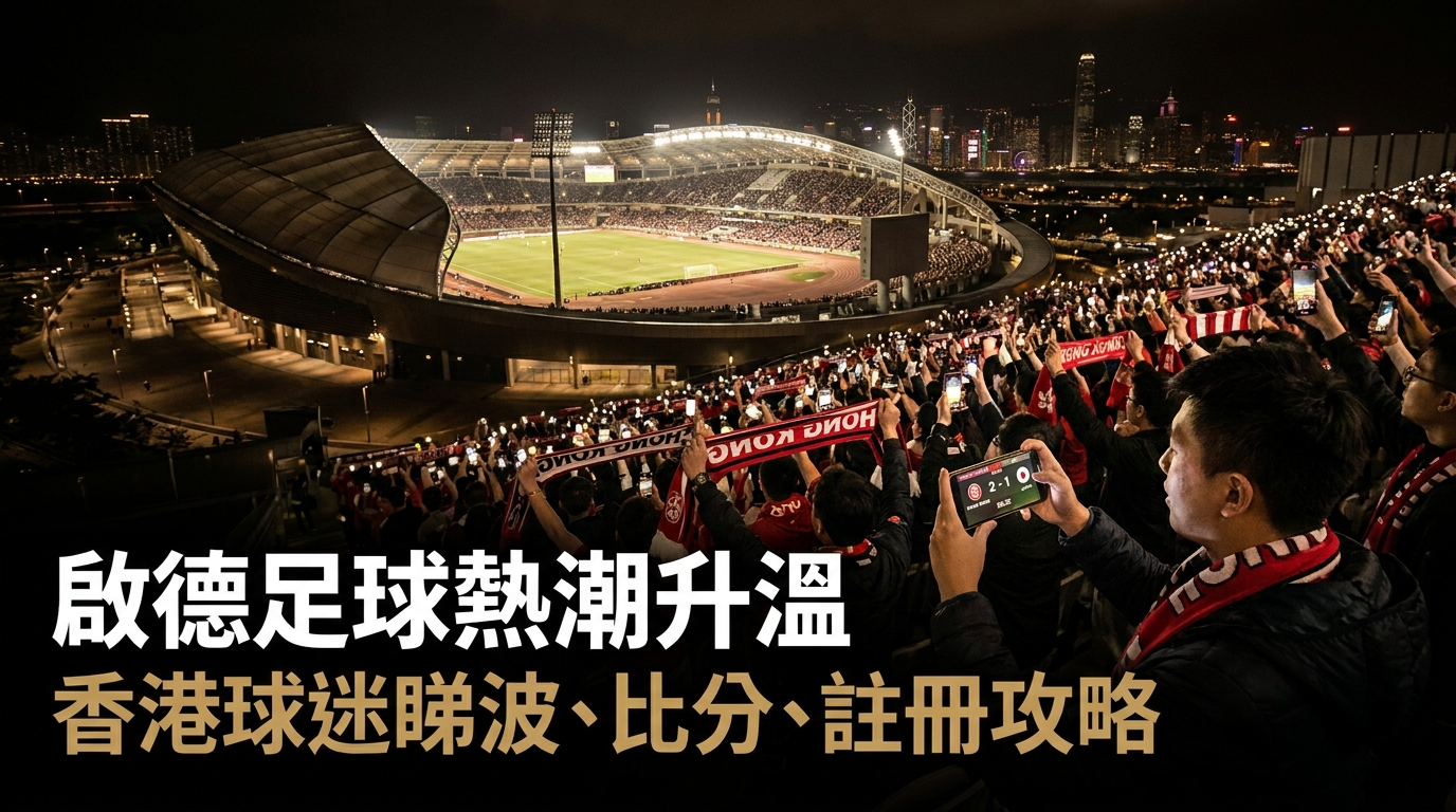 啟德足球熱潮升溫|香港球迷而家點樣揀睇波、比分、註冊同手機體驗最方便?